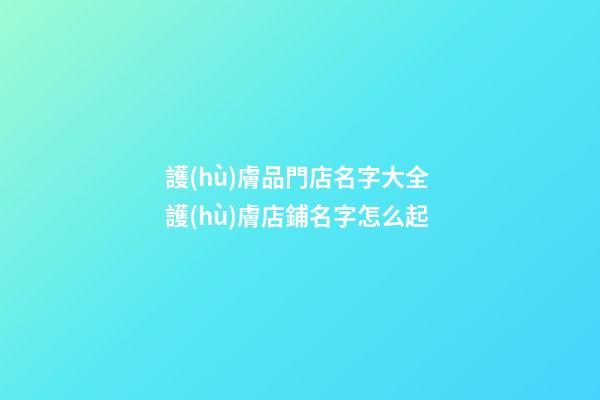 護(hù)膚品門店名字大全 護(hù)膚店鋪名字怎么起-第1張-店鋪起名-玄機(jī)派